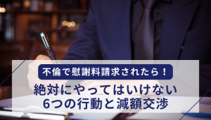 不倫で慰謝料請求されたら！絶対にやってはいけない6つの行動と減額交渉