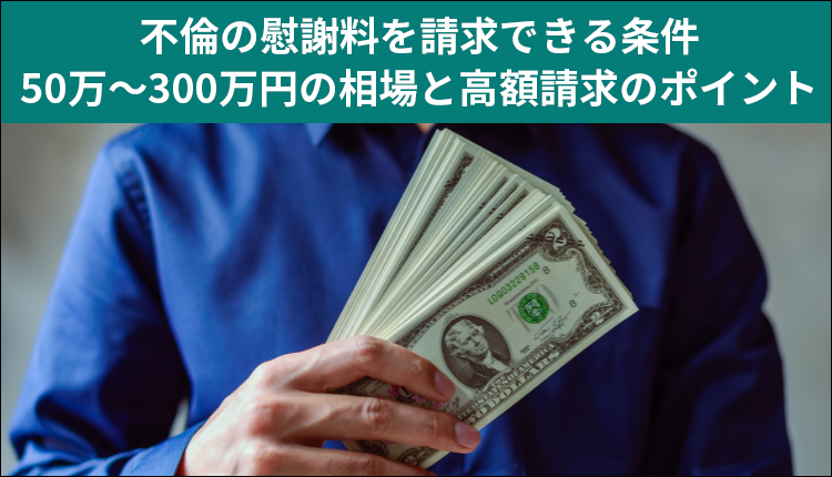 不倫の慰謝料を請求できる条件｜50万～300万円の相場と高額請求のポイント