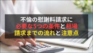 不倫の慰謝料請求に必要な5つの条件と相場｜請求までの流れと注意点