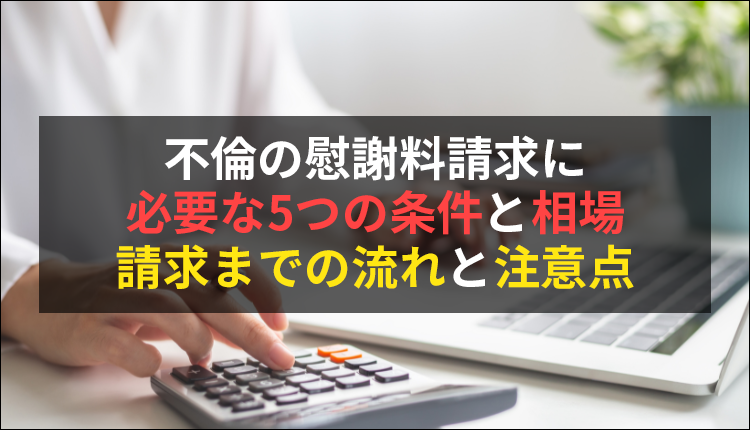 不倫の慰謝料請求に必要な5つの条件と相場｜請求までの流れと注意点