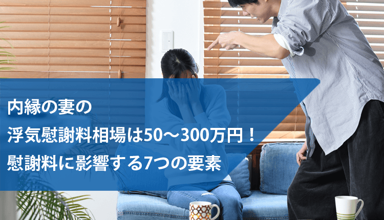内縁の妻の浮気慰謝料相場は50～300万円！慰謝料に影響する7つの要素