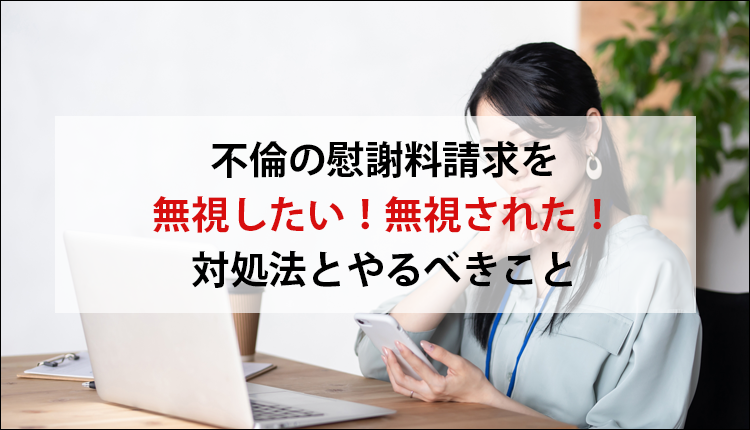 不倫の慰謝料請求を無視したい！無視された！対処法とやるべきこと