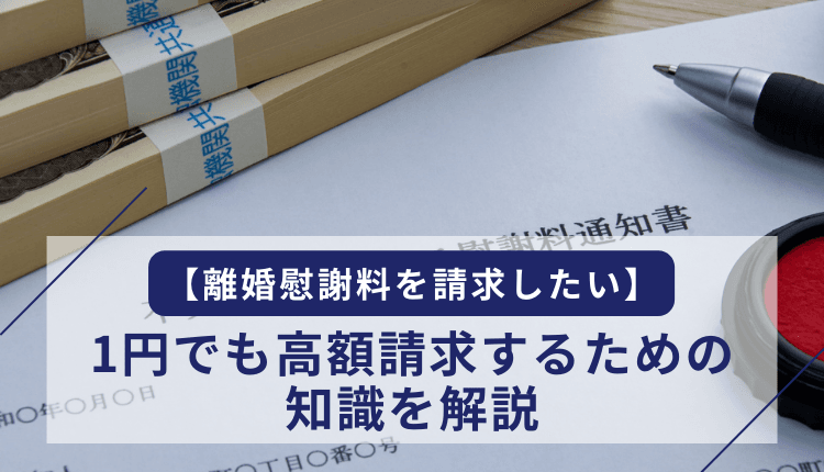 【離婚慰謝料を請求したい】1円でも高額請求するための知識を解説