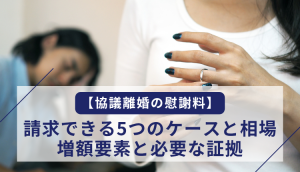 【協議離婚の慰謝料】請求できる5つのケースと相場、増額要素と必要な証拠