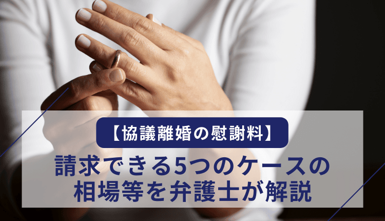 【協議離婚の慰謝料】請求できる5つのケースの相場等を弁護士が解説