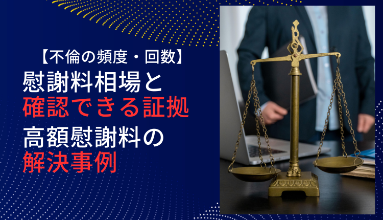 【不倫の頻度・回数】慰謝料相場と確認できる証拠、高額慰謝料の解決事例