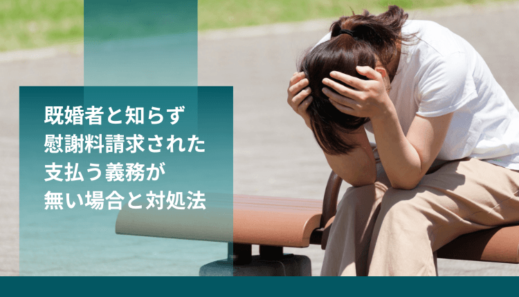 【既婚者と知らず慰謝料を請求された】支払う義務がない場合と対処法