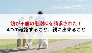 娘が不倫の慰謝料を請求された！４つの確認すること、親に出来ること