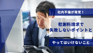 社内不倫が発覚！慰謝料請求で失敗しないポイントとやってはいけないこと
