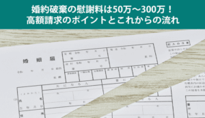 【婚約破棄の慰謝料】慰謝料相場は50万～300万円、高額になるケース