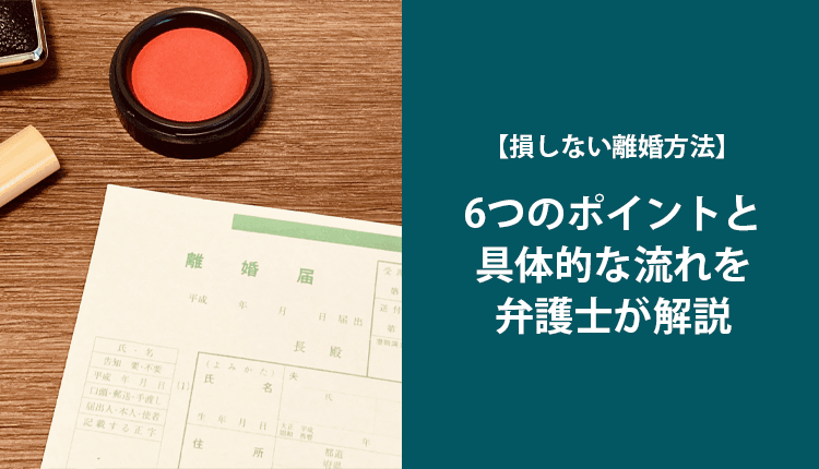 【損しない離婚方法】6つのポイントと具体的な流れを弁護士が解説