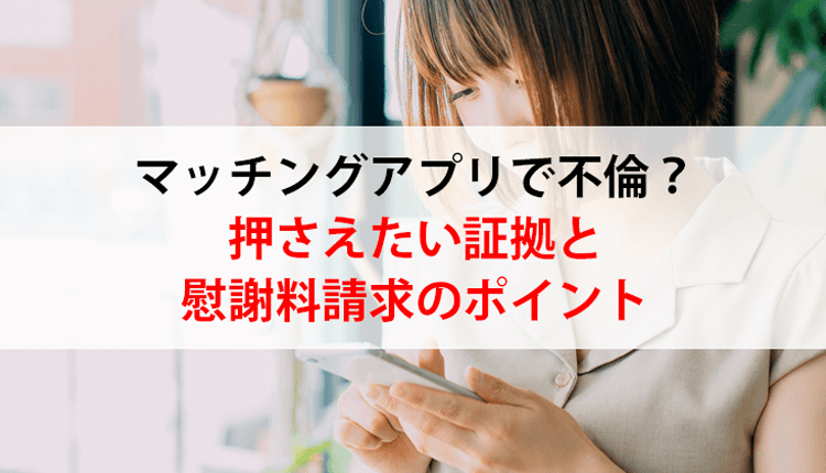 マッチングアプリで不倫された!集める証拠、慰謝料請求の流れやポイント
