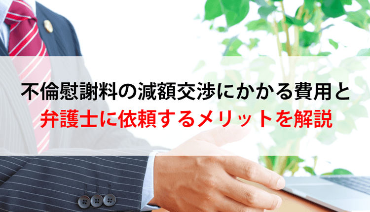 不倫慰謝料の減額交渉にかかる費用と弁護士に依頼するメリットを解説