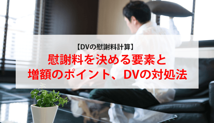 【DVの慰謝料計算】慰謝料を決める要素と増額のポイント、DVの対処法