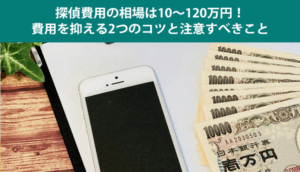 探偵費用の相場は10〜120万円！費用を抑える2つのコツと注意すべきこと