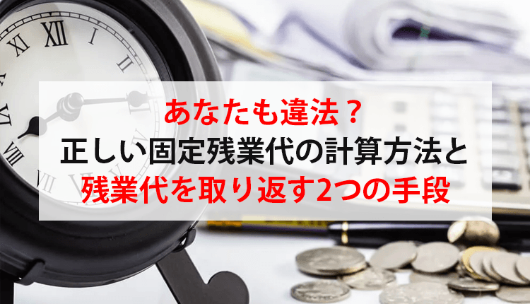 あなたも違法？正しい固定残業代の計算方法と残業代を取り返す2つの手段