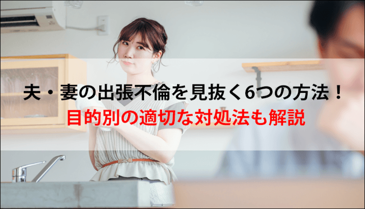 夫・妻の出張不倫を見抜く6つの方法！目的別の適切な対処法も解説