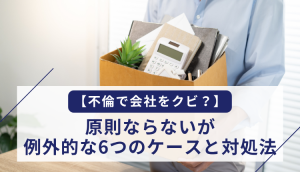 【不倫で会社をクビ？】原則ならないが例外的な6つのケースと対処法