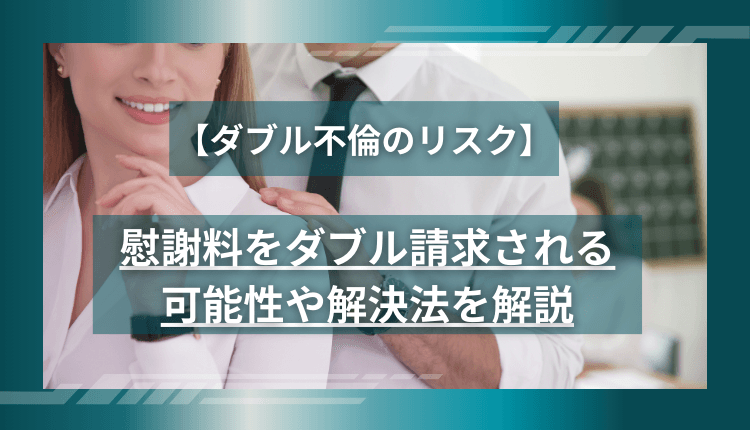 【ダブル不倫のリスク】慰謝料をダブル請求される可能性や解決法を解説