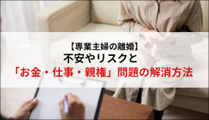 【専業主婦の離婚】不安やリスクと「お金・仕事・親権」問題の解消方法