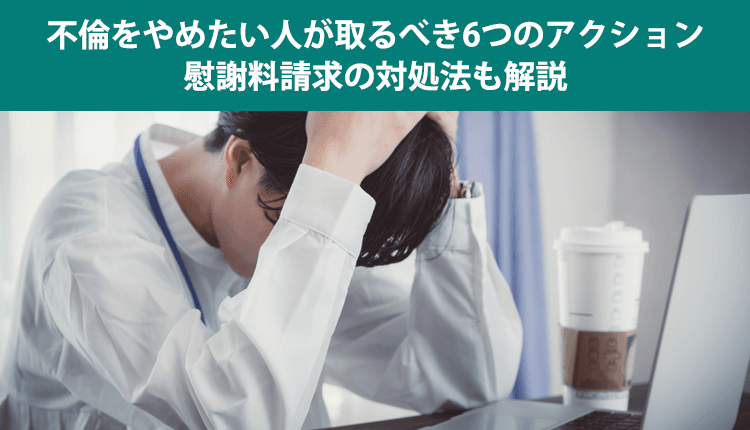 不倫をやめたい人が取るべき6つのアクション｜慰謝料請求の対処法も解説