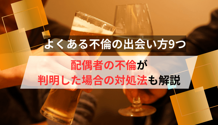 よくある不倫の出会い方9つ｜配偶者の不倫が判明した場合の対処法も解説