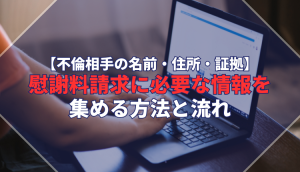 【不倫相手の名前・住所・証拠】慰謝料請求に必要な情報を集める方法と流れ