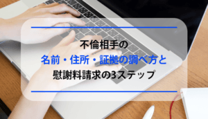 【不倫相手の名前・住所・証拠】慰謝料請求に必要な情報を集める方法と流れ