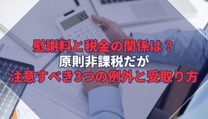 慰謝料と税金の関係は？原則非課税だが注意すべき3つの例外と受取り方