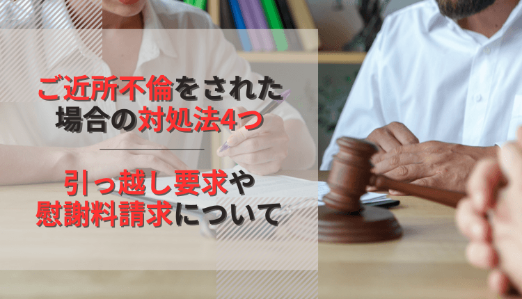 ご近所不倫をされた場合の対処法4つ｜引っ越し要求や慰謝料請求について