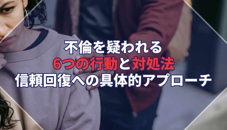 不倫を疑われる6つの行動と対処法｜信頼回復への具体的アプローチ