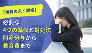 【無職の夫と離婚】必要な4つの準備と対処法｜財産分与から養育費まで