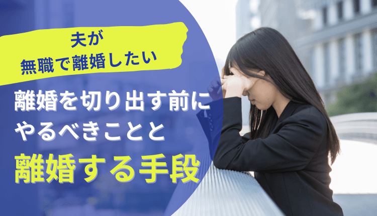 【夫が無職で離婚したい】離婚を切り出す前にやるべきことと離婚する手段
