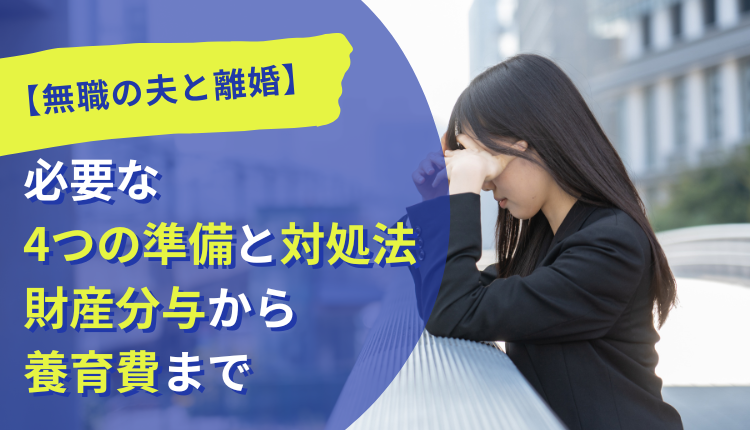 【無職の夫と離婚】必要な4つの準備と対処法｜財産分与から養育費まで