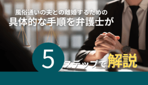 風俗通いの夫との離婚するための具体的な手順を弁護士が5ステップで解説