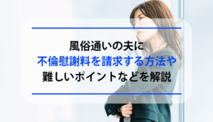 風俗通いの夫に不倫慰謝料を請求する方法や難しいポイントなどを解説