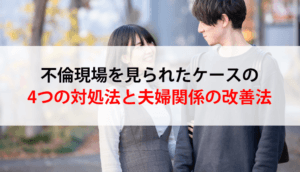 不倫現場を見られたケースの4つの対処法と夫婦関係の改善法