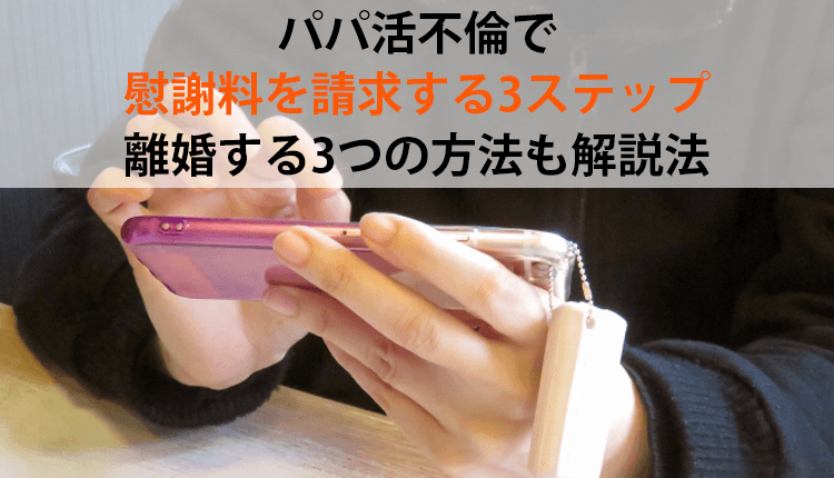 パパ活不倫で慰謝料を請求する3ステップ|離婚する3つの方法も解説