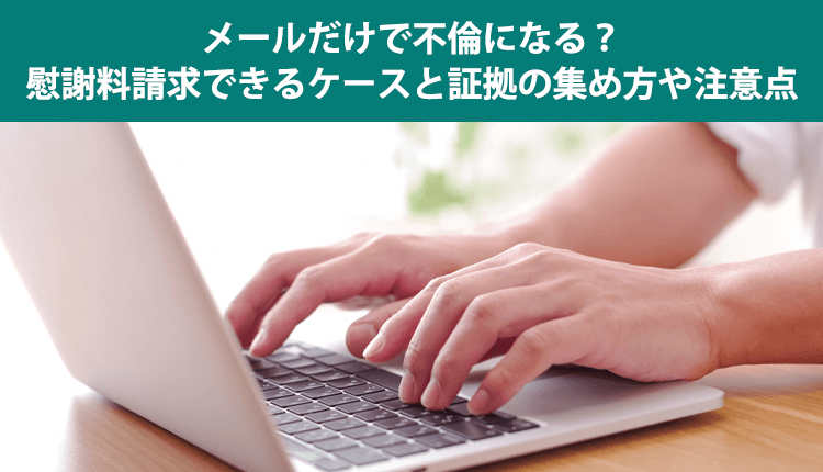 メールだけで不倫になる？慰謝料請求できるケースと証拠の集め方や注意点