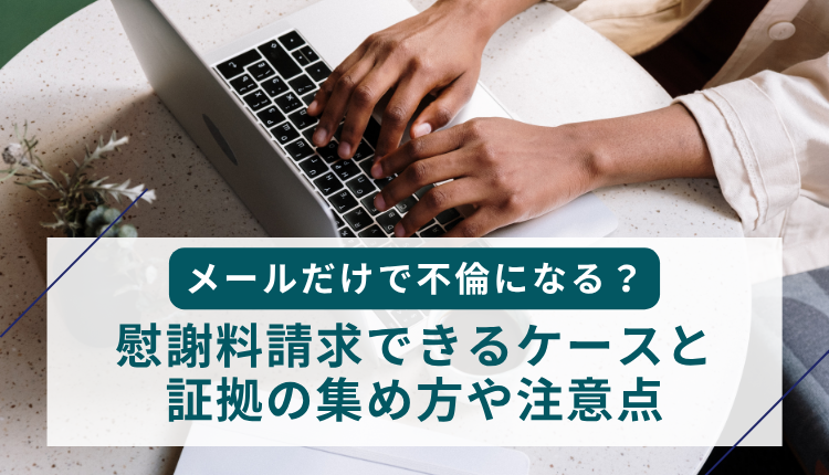 メールだけで不倫になる？慰謝料請求できるケースと証拠の集め方や注意点