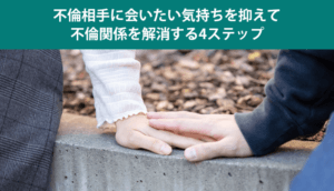 不倫相手に会いたい気持ちを抑えて不倫関係を解消する4ステップ