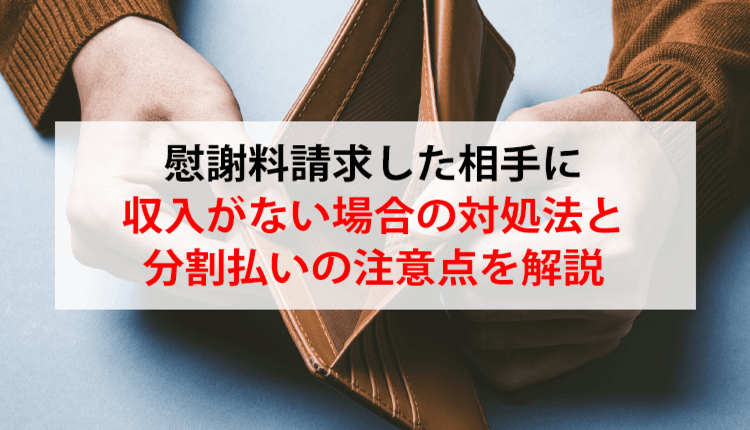 慰謝料請求した相手に収入がない場合の対処法と分割払いの注意点を解説