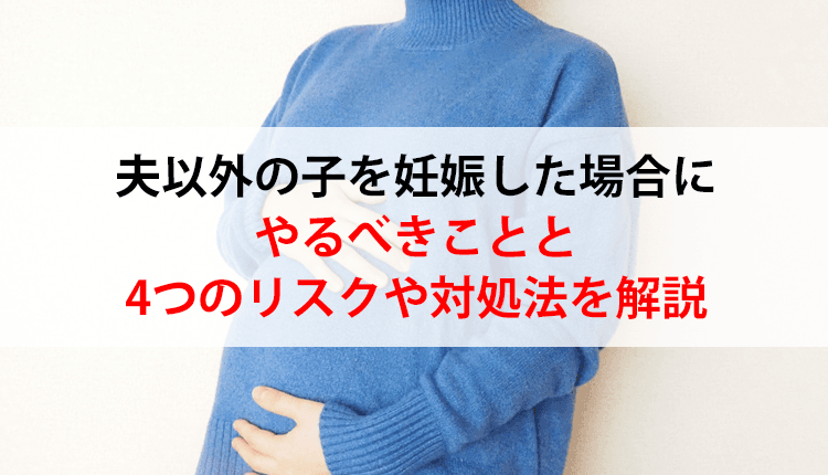 夫以外の子を妊娠した場合にやるべきことと4つのリスクや対処法を解説
