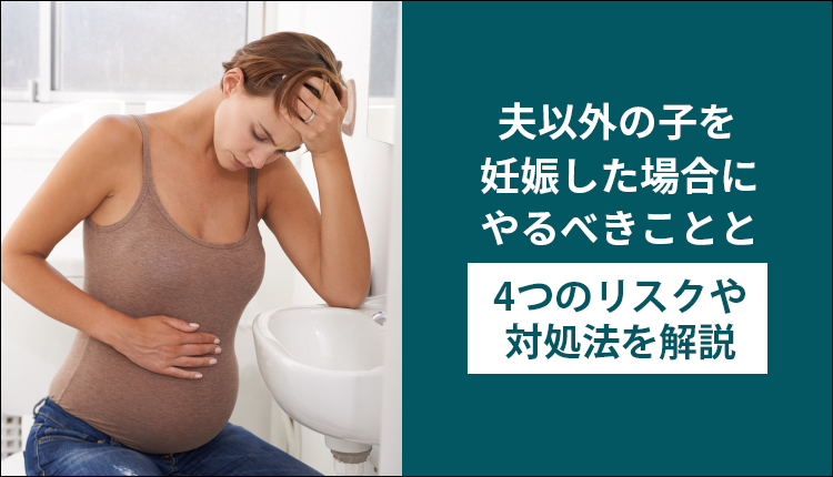 夫以外の子を妊娠した場合にやるべきことと4つのリスクや対処法を解説