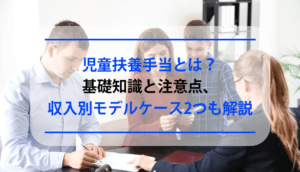 児童扶養手当とは？基礎知識と注意点、収入別モデルケース2つも解説