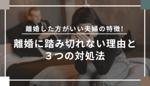 離婚した方がいい夫婦の特徴！離婚に踏み切れない理由と３つの対処法