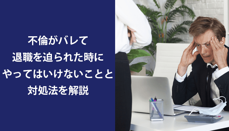 不倫がバレて退職を迫られた時にやってはいけないことと対処法を解説