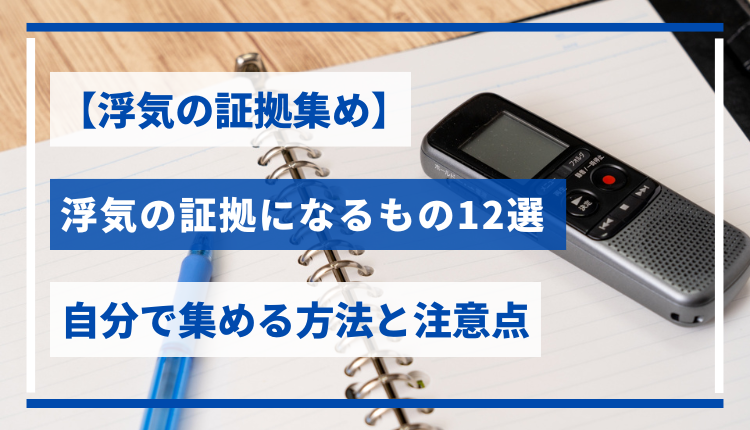 【浮気の証拠集め】浮気の証拠になるもの12選｜自分で集める方法と注意点