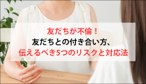 友だちが不倫！友だちとの付き合い方、伝えるべき5つのリスクと対応法