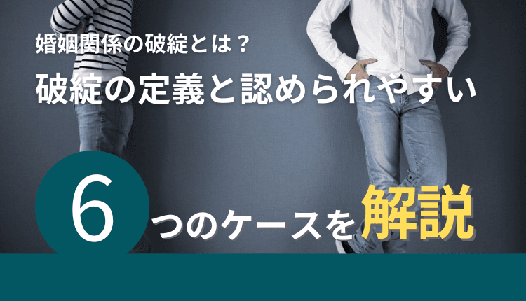 婚姻関係の破綻とは？破綻の定義と認められやすい6つのケースを解説